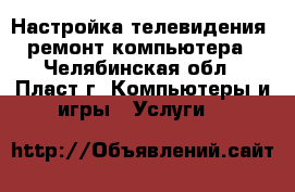 Настройка телевидения, ремонт компьютера - Челябинская обл., Пласт г. Компьютеры и игры » Услуги   